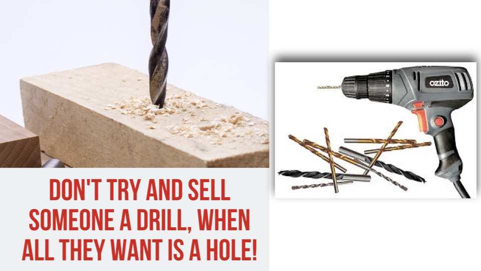 Don't Try and Sell A Drill To SOmeone When All They Want is a Hole
