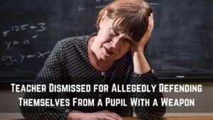 Teacher Dismissed for Allegedly Defending Themselves From a Pupil With a Weapon